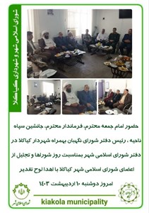 حضور امام جمعه محترم، فرماندار محترم، جانشین سپاه ناحیه ، رئیس دفتر شورای نگهبان بهمراه شهردار کیاکلا در دفتر شورای اسلامی شهر بمناسبت روز شوراها و تجلیل از اعضای شورای اسلامی شهر کیاکلا با اهدا لوح تقدیر